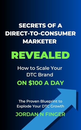 SECRETS OF A DIRECT-TO-CONSUMER MARKETER REVEALED: How to Scale Your DTC Brand on $100 a Day. The Proven Blueprint to Explode Your DTC Growth.